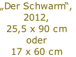 „Der Schwarm“,
2012,
25,5 x 90 cm 
oder
17 x 60 cm
