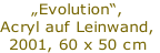 „Evolution“,
Acryl auf Leinwand,
2001, 60 x 50 cm
