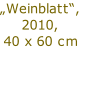 „Weinblatt“,
2010,
40 x 60 cm

