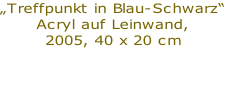 „Treffpunkt in Blau-Schwarz“
Acryl auf Leinwand,
2005, 40 x 20 cm

