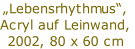 „Lebensrhythmus“,
Acryl auf Leinwand,
2002, 80 x 60 cm
